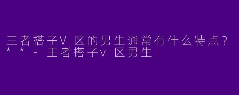 王者搭子V区的男生通常有什么特点？**