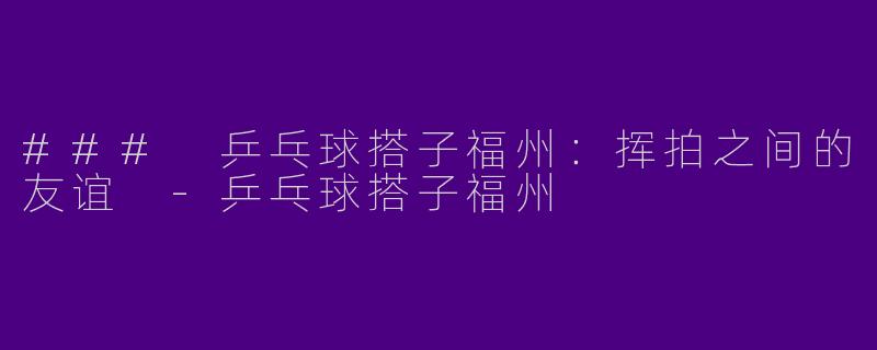 ### 乒乓球搭子福州：挥拍之间的友谊 -乒乓球搭子福州