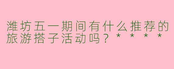 潍坊五一期间有什么推荐的旅游搭子活动吗?****