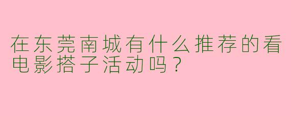 在东莞南城有什么推荐的看电影搭子活动吗？