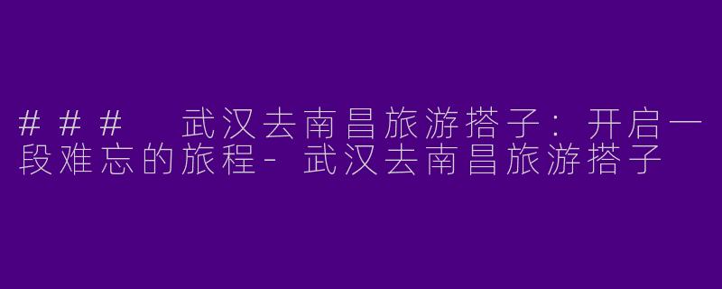 ### 武汉去南昌旅游搭子：开启一段难忘的旅程-武汉去南昌旅游搭子