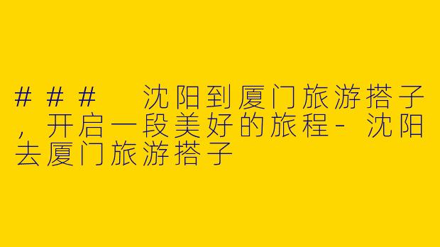 ### 沈阳到厦门旅游搭子，开启一段美好的旅程-沈阳去厦门旅游搭子