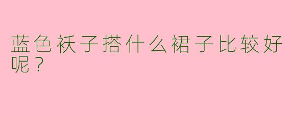 蓝色袄子搭什么裙子比较好呢?