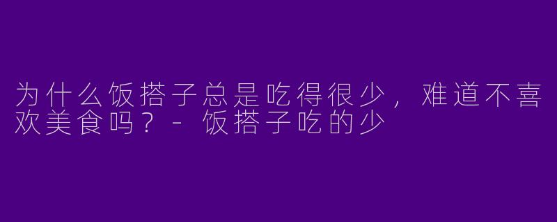 为什么饭搭子总是吃得很少，难道不喜欢美食吗？