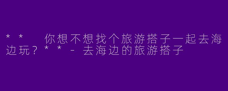 ** 你想不想找个旅游搭子一起去海边玩？**