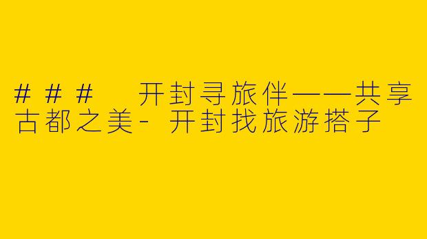 ### 开封寻旅伴——共享古都之美-开封找旅游搭子