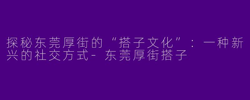探秘东莞厚街的“搭子文化”：一种新兴的社交方式-东莞厚街搭子