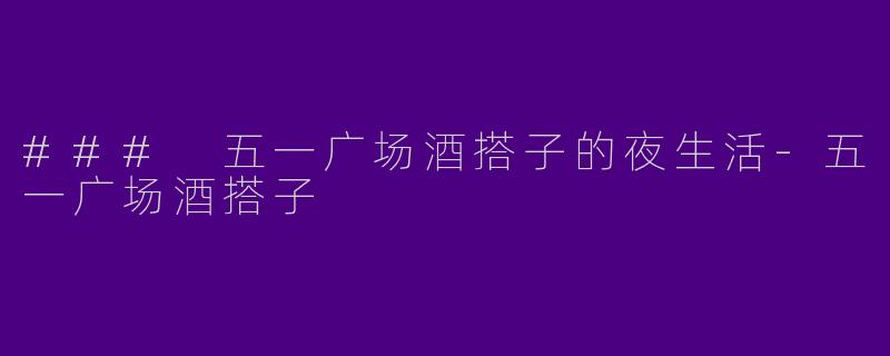 ### 五一广场酒搭子的夜生活-五一广场酒搭子
