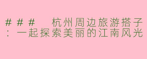 ### 杭州周边旅游搭子：一起探索美丽的江南风光