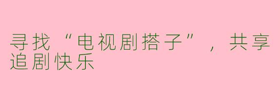 寻找“电视剧搭子”，共享追剧快乐