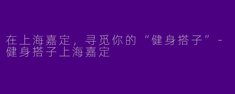在上海嘉定，寻觅你的“健身搭子”-健身搭子上海嘉定
