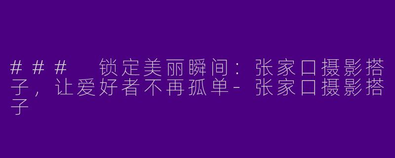 ### 锁定美丽瞬间:张家口摄影搭子,让爱好者不再孤单