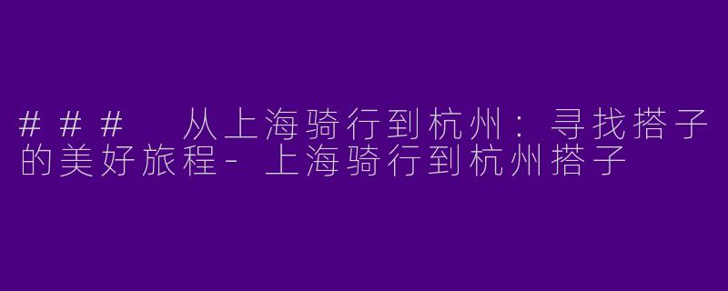 ### 从上海骑行到杭州：寻找搭子的美好旅程-上海骑行到杭州搭子