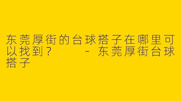 东莞厚街的台球搭子在哪里可以找到?