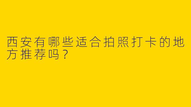 西安有哪些适合拍照打卡的地方推荐吗？