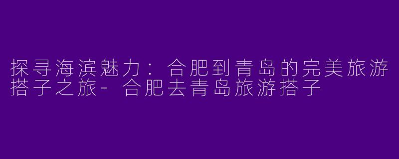 探寻海滨魅力:合肥到青岛的完美旅游搭子之旅
