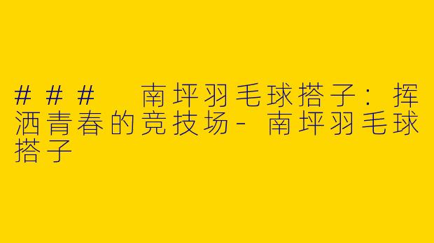 ### 南坪羽毛球搭子:挥洒青春的竞技场