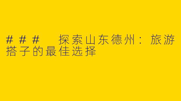 ### 探索山东德州:旅游搭子的最佳选择