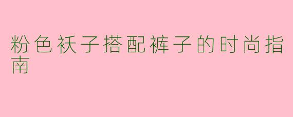 粉色袄子搭配裤子的时尚指南