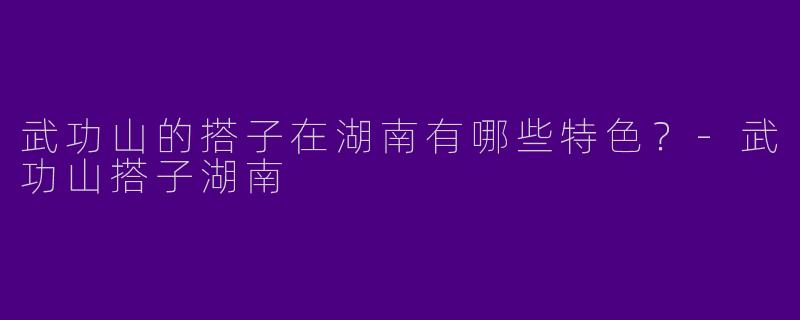 武功山的搭子在湖南有哪些特色？-武功山搭子湖南