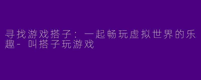 寻找游戏搭子：一起畅玩虚拟世界的乐趣-叫搭子玩游戏