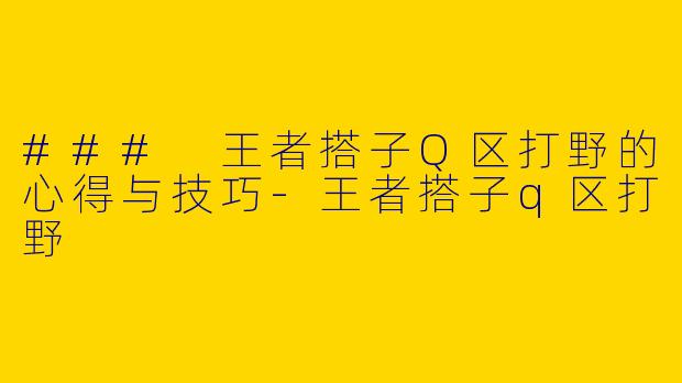 ### 王者搭子Q区打野的心得与技巧-王者搭子q区打野