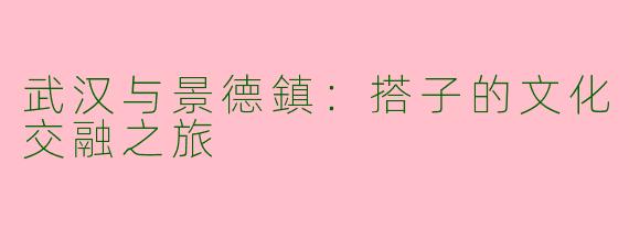 武汉与景德鎮：搭子的文化交融之旅