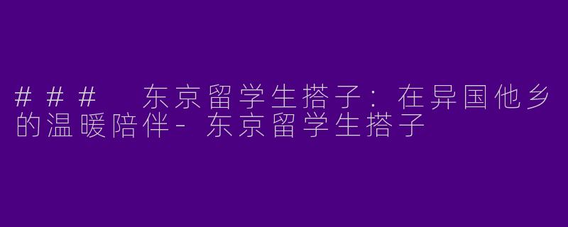 ### 东京留学生搭子：在异国他乡的温暖陪伴-东京留学生搭子