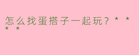 怎么找蛋搭子一起玩？****