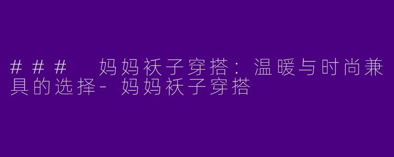 ### 妈妈袄子穿搭:温暖与时尚兼具的选择