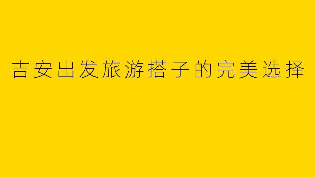吉安出发旅游搭子的完美选择