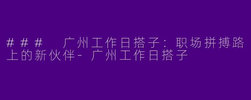 ### 广州工作日搭子：职场拼搏路上的新伙伴-广州工作日搭子