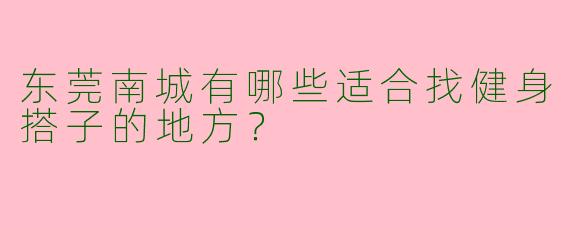 东莞南城有哪些适合找健身搭子的地方?
