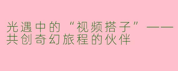 光遇中的“视频搭子”——共创奇幻旅程的伙伴