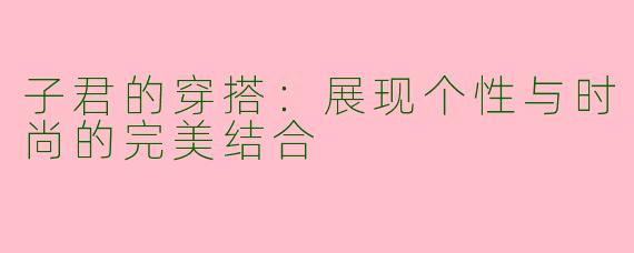 子君的穿搭：展现个性与时尚的完美结合