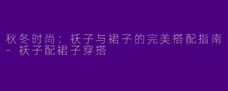 秋冬时尚:袄子与裙子的完美搭配指南