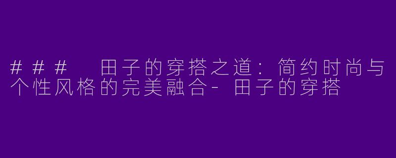 ### 田子的穿搭之道：简约时尚与个性风格的完美融合-田子的穿搭