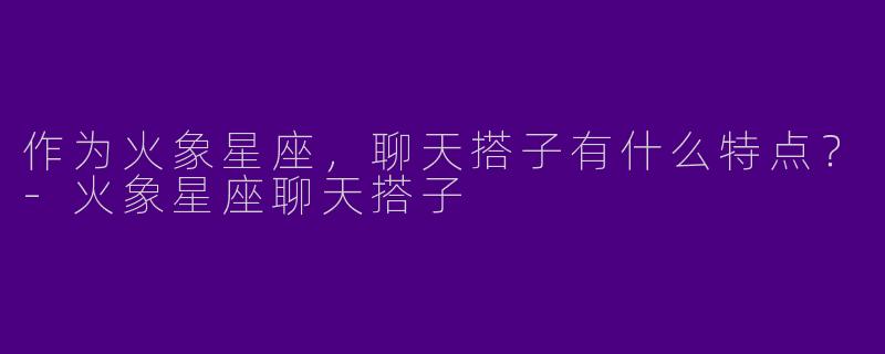 作为火象星座，聊天搭子有什么特点？