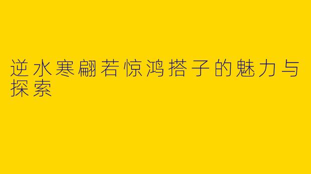 逆水寒翩若惊鸿搭子的魅力与探索