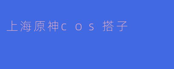 ### 探索上海的原神COS搭子文化