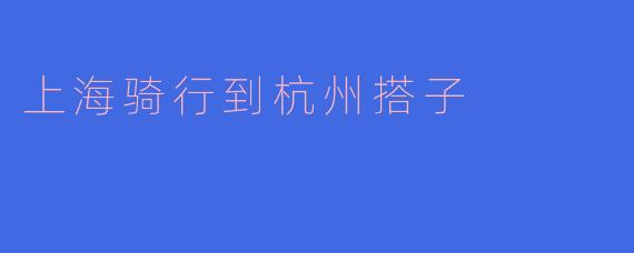 ### 从上海骑行到杭州:寻找搭子的美好旅程
