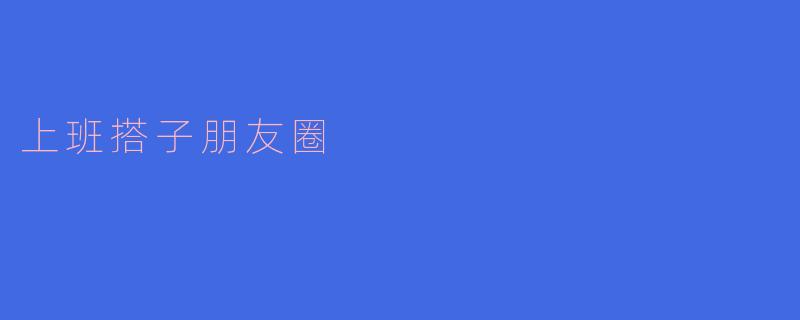 ### 上班搭子朋友圈:工作之外的温暖港湾