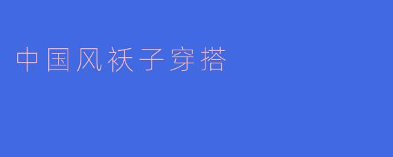 如何搭配中国风袄子才能更时尚好看?****
