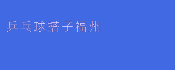 ### 乒乓球搭子福州：挥拍之间的友谊 
