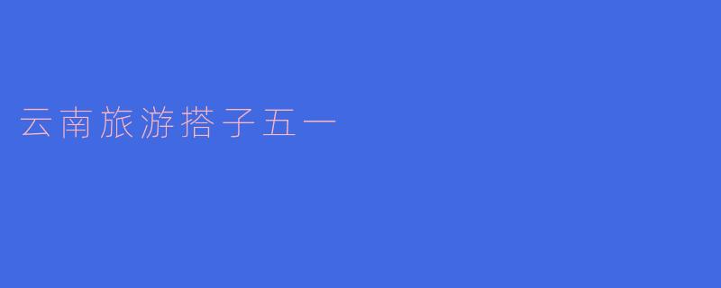 ### 五一云南旅游搭子:探索神秘之美