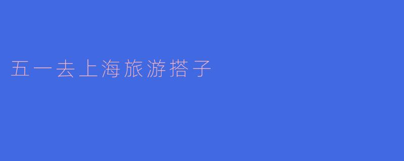 五一假期，携手搭子共游上海