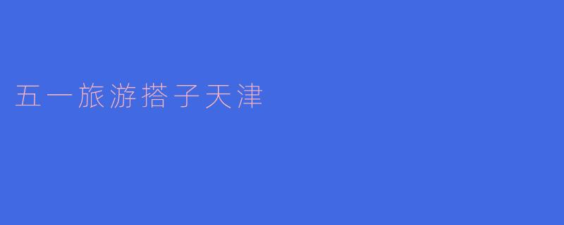 五一旅游搭子天津