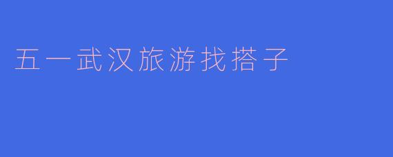 五一武汉旅游找搭子