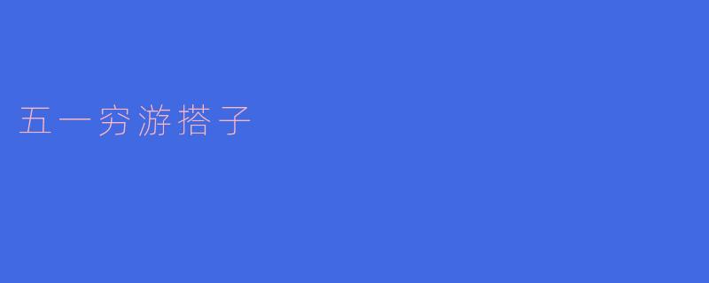 五一穷游搭子:一起享受低成本的旅行乐趣