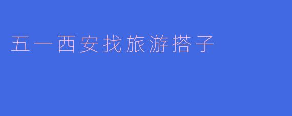 五一西安找旅游搭子